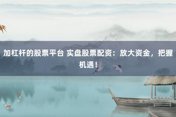 加杠杆的股票平台 实盘股票配资：放大资金，把握机遇！