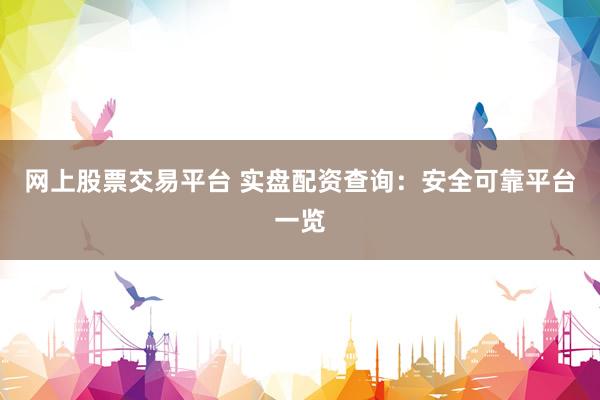 网上股票交易平台 实盘配资查询：安全可靠平台一览