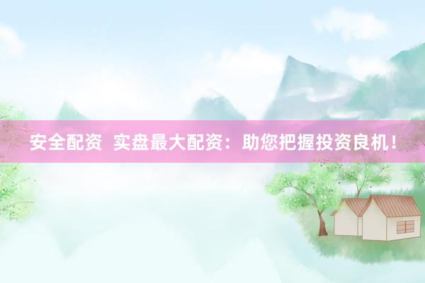 安全配资  实盘最大配资：助您把握投资良机！