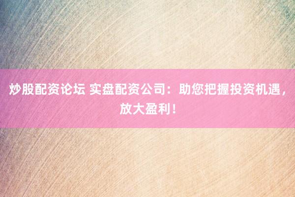炒股配资论坛 实盘配资公司：助您把握投资机遇，放大盈利！