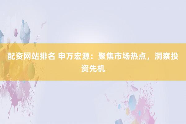 配资网站排名 申万宏源：聚焦市场热点，洞察投资先机