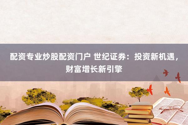 配资专业炒股配资门户 世纪证券：投资新机遇，财富增长新引擎