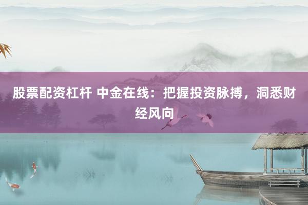 股票配资杠杆 中金在线：把握投资脉搏，洞悉财经风向