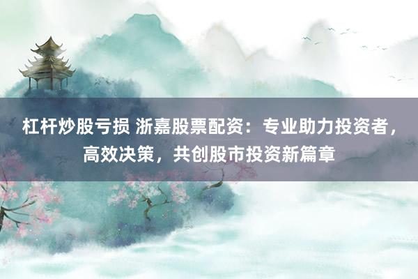 杠杆炒股亏损 浙嘉股票配资：专业助力投资者，高效决策，共创股市投资新篇章