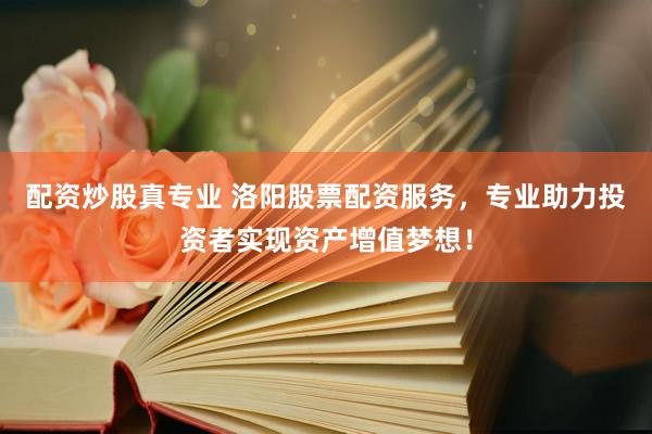 配资炒股真专业 洛阳股票配资服务，专业助力投资者实现资产增值梦想！