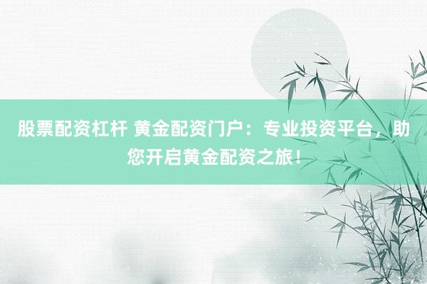 股票配资杠杆 黄金配资门户：专业投资平台，助您开启黄金配资之旅！