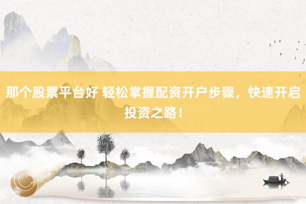 那个股票平台好 轻松掌握配资开户步骤，快速开启投资之路！