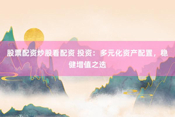 股票配资炒股看配资 投资：多元化资产配置，稳健增值之选