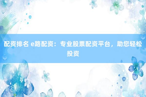 配资排名 e路配资：专业股票配资平台，助您轻松投资
