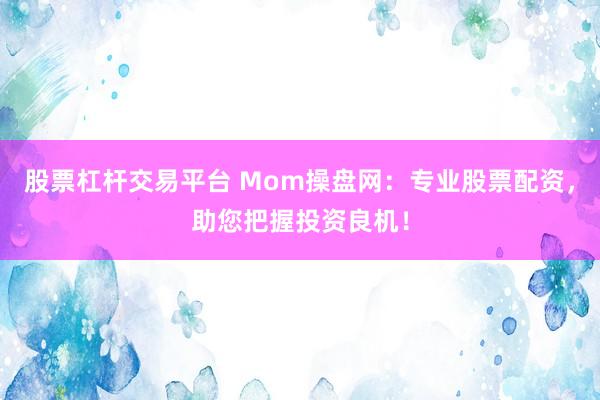 股票杠杆交易平台 Mom操盘网：专业股票配资，助您把握投资良机！