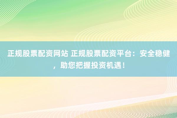 正规股票配资网站 正规股票配资平台：安全稳健，助您把握投资机遇！