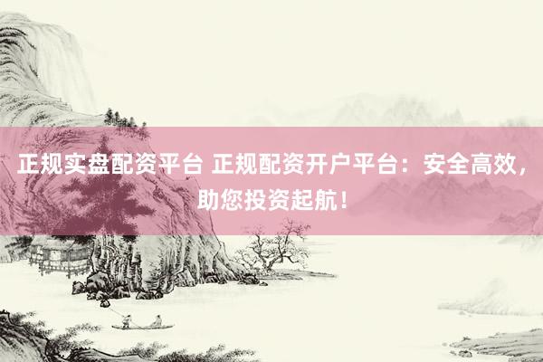 正规实盘配资平台 正规配资开户平台：安全高效，助您投资起航！