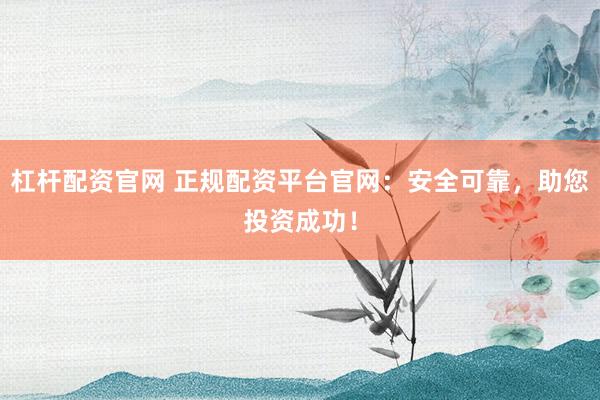 杠杆配资官网 正规配资平台官网：安全可靠，助您投资成功！