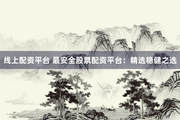 线上配资平台 最安全股票配资平台：精选稳健之选