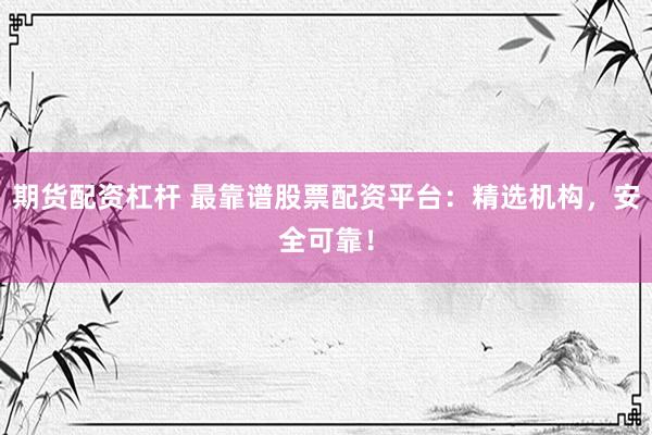 期货配资杠杆 最靠谱股票配资平台：精选机构，安全可靠！