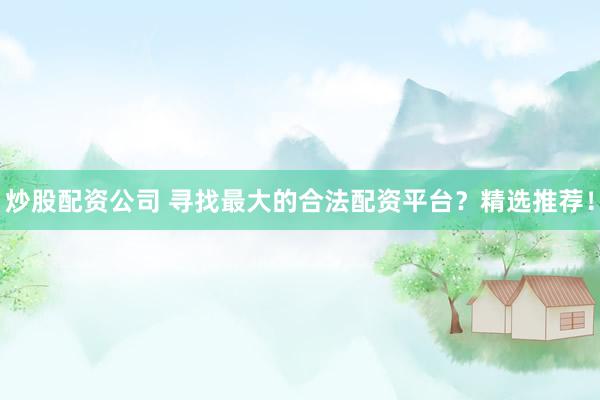 炒股配资公司 寻找最大的合法配资平台？精选推荐！