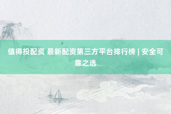 值得投配资 最新配资第三方平台排行榜 | 安全可靠之选