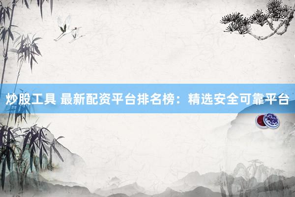 炒股工具 最新配资平台排名榜：精选安全可靠平台