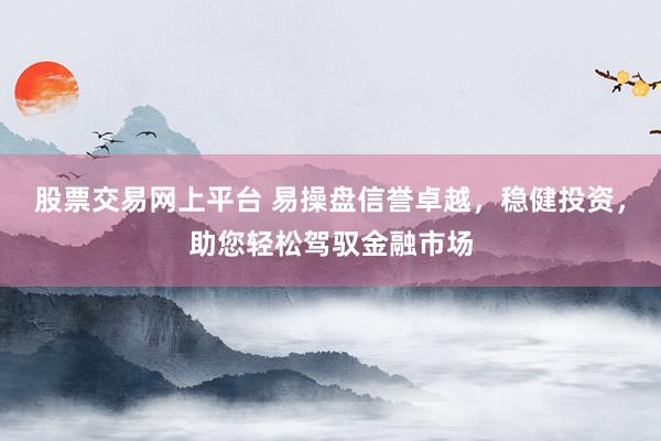 股票交易网上平台 易操盘信誉卓越，稳健投资，助您轻松驾驭金融市场