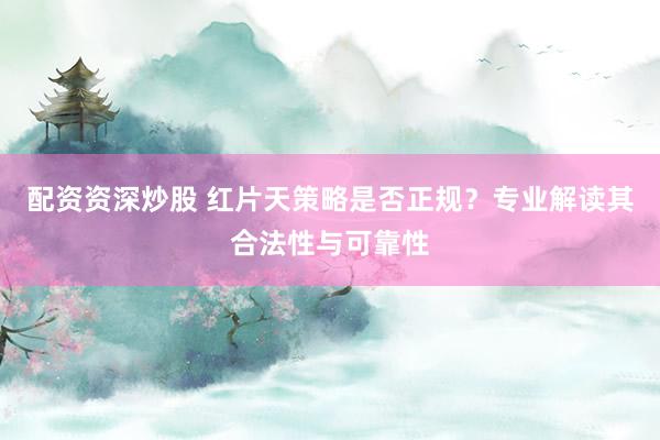 配资资深炒股 红片天策略是否正规？专业解读其合法性与可靠性