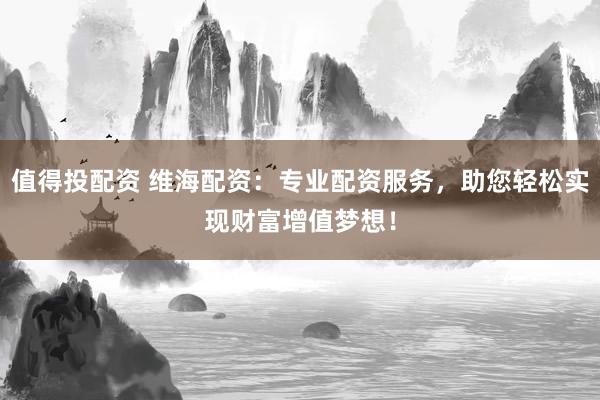 值得投配资 维海配资：专业配资服务，助您轻松实现财富增值梦想！