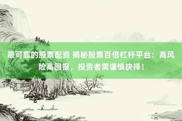 最可靠的股票配资 揭秘股票百倍杠杆平台：高风险高回报，投资者需谨慎抉择！
