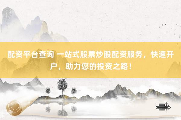 配资平台查询 一站式股票炒股配资服务，快速开户，助力您的投资之路！