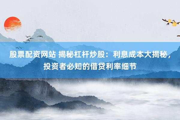 股票配资网站 揭秘杠杆炒股：利息成本大揭秘，投资者必知的借贷利率细节