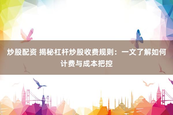 炒股配资 揭秘杠杆炒股收费规则：一文了解如何计费与成本把控