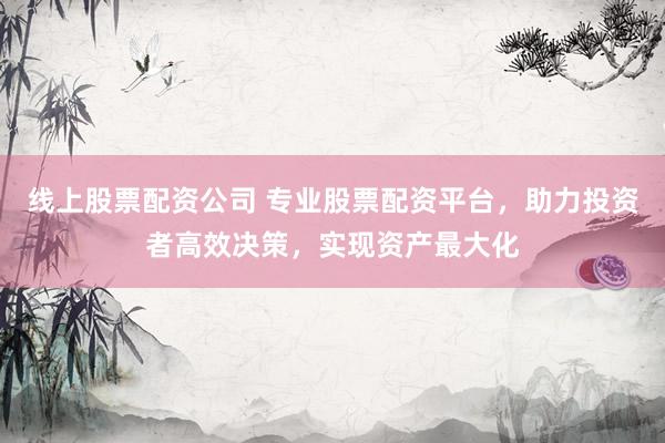 线上股票配资公司 专业股票配资平台，助力投资者高效决策，实现资产最大化