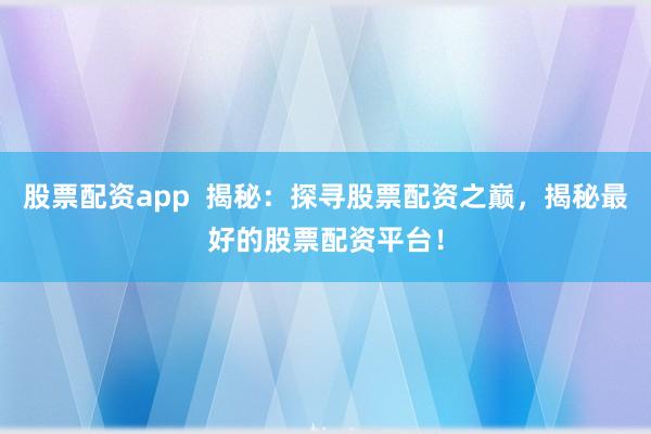 股票配资app  揭秘：探寻股票配资之巅，揭秘最好的股票配资平台！