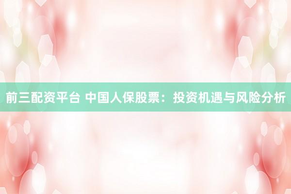 前三配资平台 中国人保股票：投资机遇与风险分析