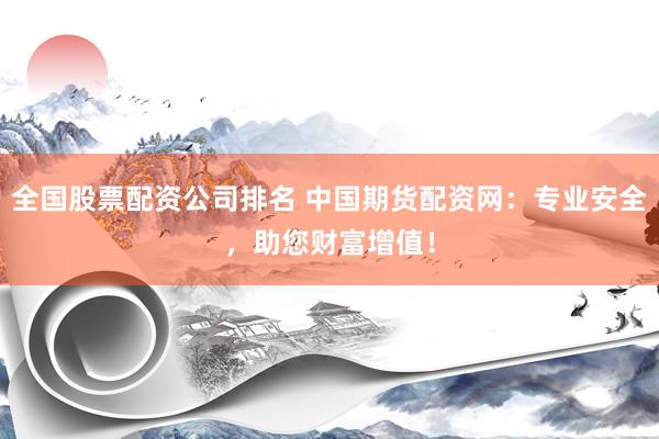 全国股票配资公司排名 中国期货配资网：专业安全，助您财富增值！
