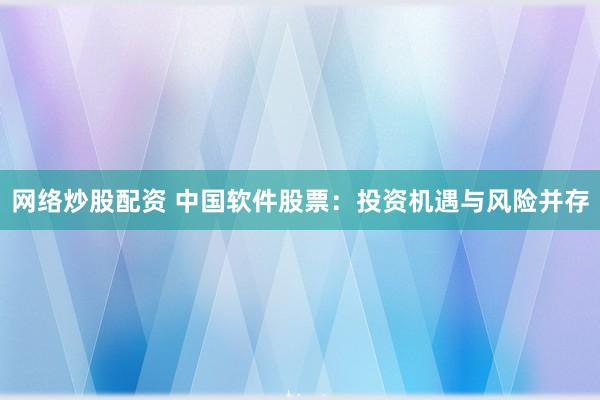 网络炒股配资 中国软件股票：投资机遇与风险并存