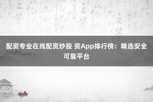 配资专业在线配资炒股 资App排行榜：精选安全可靠平台