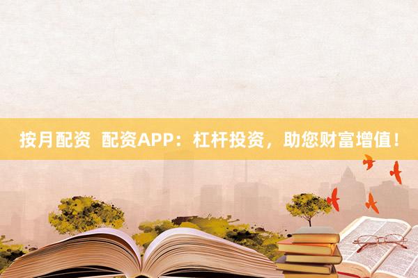 按月配资  配资APP：杠杆投资，助您财富增值！