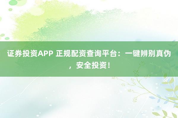 证券投资APP 正规配资查询平台：一键辨别真伪，安全投资！