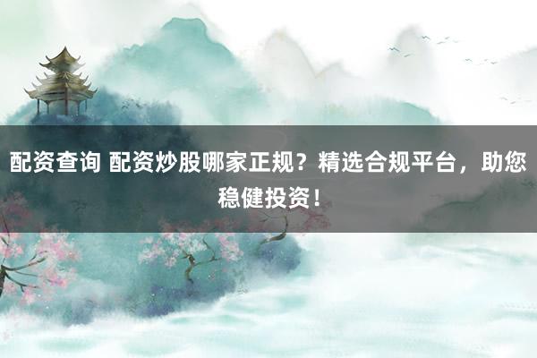 配资查询 配资炒股哪家正规？精选合规平台，助您稳健投资！