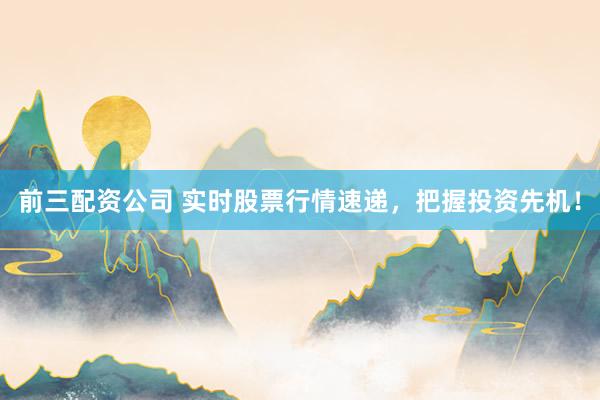 前三配资公司 实时股票行情速递，把握投资先机！