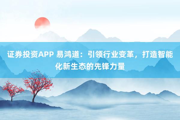 证券投资APP 易鸿道：引领行业变革，打造智能化新生态的先锋力量