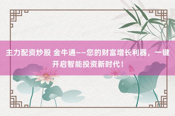 主力配资炒股 金牛通——您的财富增长利器，一键开启智能投资新时代！