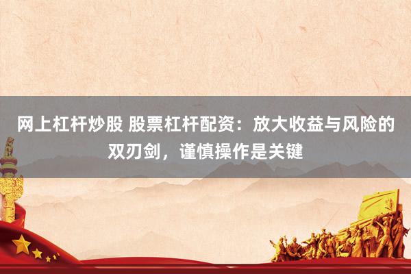 网上杠杆炒股 股票杠杆配资：放大收益与风险的双刃剑，谨慎操作是关键