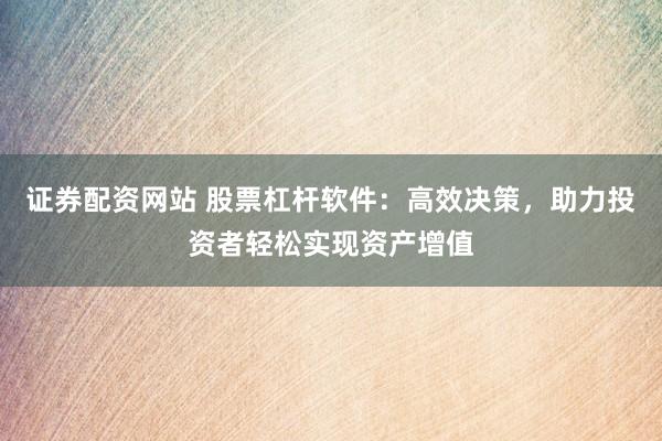 证券配资网站 股票杠杆软件：高效决策，助力投资者轻松实现资产增值