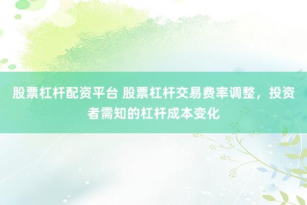 股票杠杆配资平台 股票杠杆交易费率调整，投资者需知的杠杆成本变化
