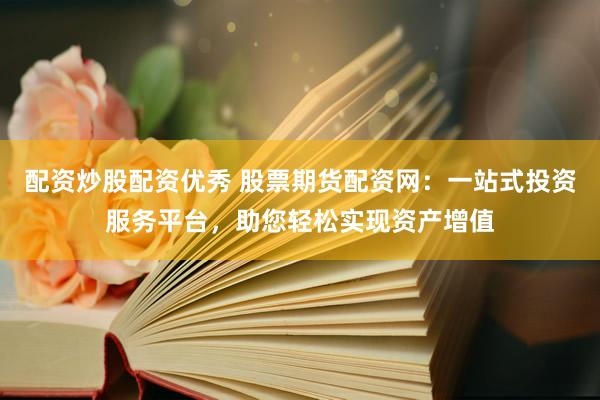 配资炒股配资优秀 股票期货配资网：一站式投资服务平台，助您轻松实现资产增值