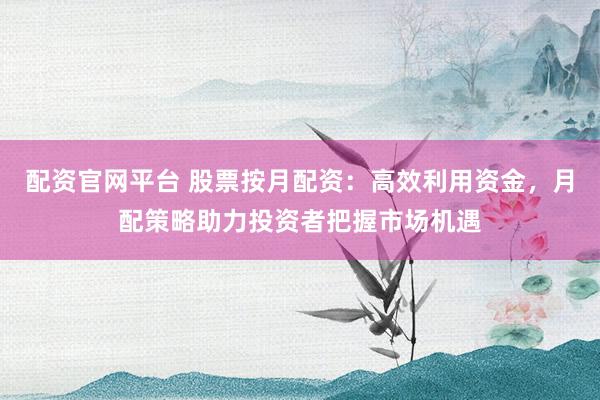 配资官网平台 股票按月配资：高效利用资金，月配策略助力投资者把握市场机遇