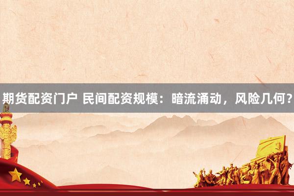 期货配资门户 民间配资规模：暗流涌动，风险几何？
