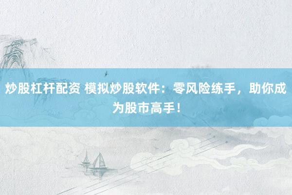 炒股杠杆配资 模拟炒股软件：零风险练手，助你成为股市高手！