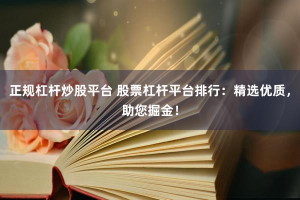 正规杠杆炒股平台 股票杠杆平台排行：精选优质，助您掘金！