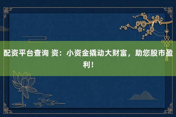 配资平台查询 资：小资金撬动大财富，助您股市盈利！